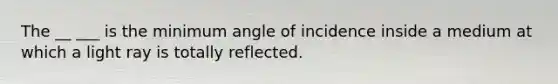 The __ ___ is the minimum angle of incidence inside a medium at which a light ray is totally reflected.