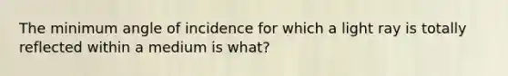 The minimum angle of incidence for which a light ray is totally reflected within a medium is what?