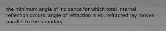 the minimum angle of incidence for which total internal reflection occurs. angle of refraction is 90. refracted ray moves parallel to the boundary