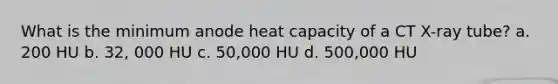 What is the minimum anode heat capacity of a CT X-ray tube? a. 200 HU b. 32, 000 HU c. 50,000 HU d. 500,000 HU