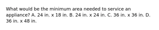 What would be the minimum area needed to service an appliance? A. 24 in. x 18 in. B. 24 in. x 24 in. C. 36 in. x 36 in. D. 36 in. x 48 in.