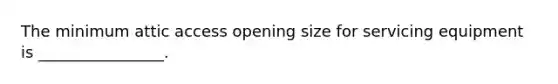 The minimum attic access opening size for servicing equipment is ________________.