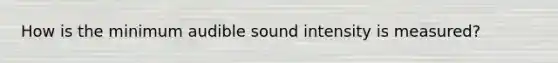 How is the minimum audible sound intensity is measured?