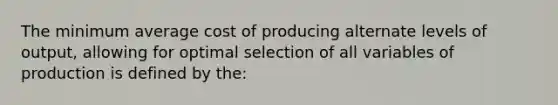 The minimum average cost of producing alternate levels of output, allowing for optimal selection of all variables of production is defined by the: