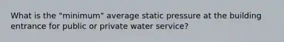 What is the "minimum" average static pressure at the building entrance for public or private water service?