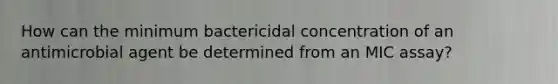 How can the minimum bactericidal concentration of an antimicrobial agent be determined from an MIC assay?