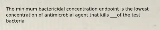 The minimum bactericidal concentration endpoint is the lowest concentration of antimicrobial agent that kills ___of the test bacteria