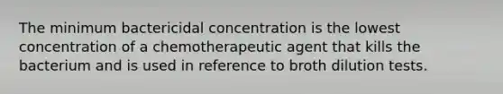 The minimum bactericidal concentration is the lowest concentration of a chemotherapeutic agent that kills the bacterium and is used in reference to broth dilution tests.