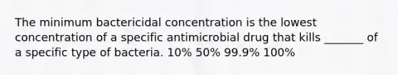 The minimum bactericidal concentration is the lowest concentration of a specific antimicrobial drug that kills _______ of a specific type of bacteria. 10% 50% 99.9% 100%