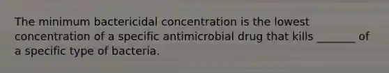 The minimum bactericidal concentration is the lowest concentration of a specific antimicrobial drug that kills _______ of a specific type of bacteria.