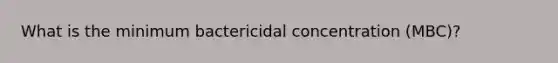 What is the minimum bactericidal concentration (MBC)?