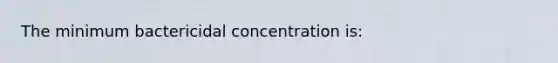 The minimum bactericidal concentration is: