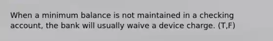 When a minimum balance is not maintained in a checking account, the bank will usually waive a device charge. (T,F)