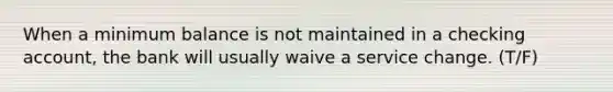 When a minimum balance is not maintained in a checking account, the bank will usually waive a service change. (T/F)