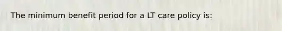 The minimum benefit period for a LT care policy is: