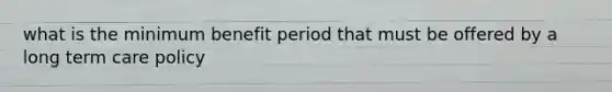 what is the minimum benefit period that must be offered by a long term care policy