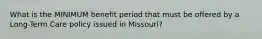 What is the MINIMUM benefit period that must be offered by a Long-Term Care policy issued in Missouri?