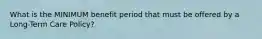 What is the MINIMUM benefit period that must be offered by a Long-Term Care Policy?