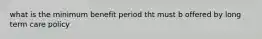 what is the minimum benefit period tht must b offered by long term care policy