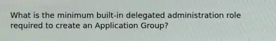 What is the minimum built-in delegated administration role required to create an Application Group?