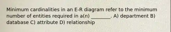 Minimum cardinalities in an E-R diagram refer to the minimum number of entities required in a(n) ________. A) department B) database C) attribute D) relationship