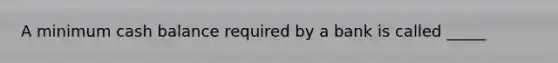 A minimum cash balance required by a bank is called _____