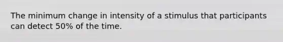 The minimum change in intensity of a stimulus that participants can detect 50% of the time.