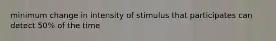 minimum change in intensity of stimulus that participates can detect 50% of the time