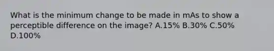 What is the minimum change to be made in mAs to show a perceptible difference on the image? A.15% B.30% C.50% D.100%