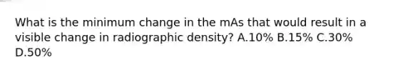 What is the minimum change in the mAs that would result in a visible change in radiographic density? A.10% B.15% C.30% D.50%