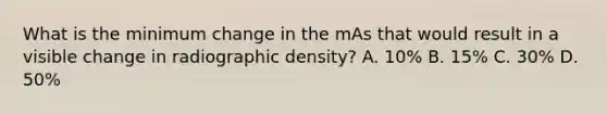 What is the minimum change in the mAs that would result in a visible change in radiographic density? A. 10% B. 15% C. 30% D. 50%