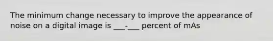 The minimum change necessary to improve the appearance of noise on a digital image is ___-___ percent of mAs