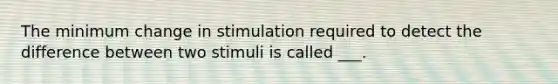 The minimum change in stimulation required to detect the difference between two stimuli is called ___.