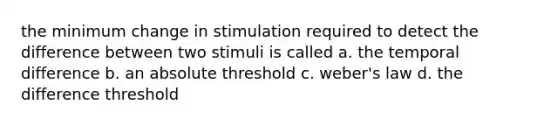 the minimum change in stimulation required to detect the difference between two stimuli is called a. the temporal difference b. an absolute threshold c. weber's law d. the difference threshold