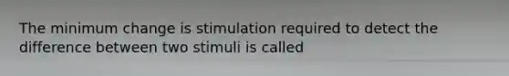 The minimum change is stimulation required to detect the difference between two stimuli is called