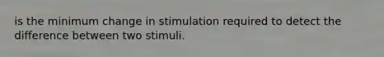 is the minimum change in stimulation required to detect the difference between two stimuli.