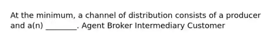 At the minimum, a channel of distribution consists of a producer and a(n) ________. Agent Broker Intermediary Customer