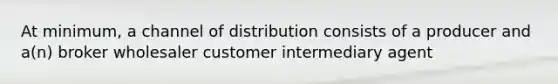 At minimum, a channel of distribution consists of a producer and a(n) broker wholesaler customer intermediary agent