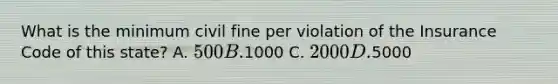 What is the minimum civil fine per violation of the Insurance Code of this state? A. 500 B.1000 C. 2000 D.5000