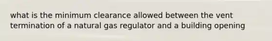 what is the minimum clearance allowed between the vent termination of a natural gas regulator and a building opening