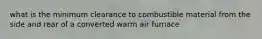 what is the minimum clearance to combustible material from the side and rear of a converted warm air furnace