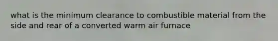 what is the minimum clearance to combustible material from the side and rear of a converted warm air furnace