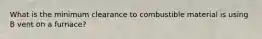 What is the minimum clearance to combustible material is using B vent on a furnace?