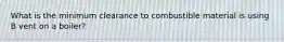What is the minimum clearance to combustible material is using B vent on a boiler?