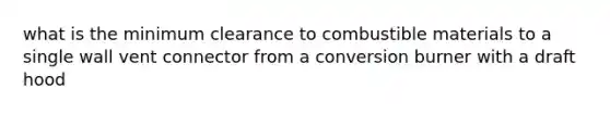 what is the minimum clearance to combustible materials to a single wall vent connector from a conversion burner with a draft hood