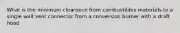 What is the minimum clearance from combustibles materials to a single wall vent connector from a conversion burner with a draft hood