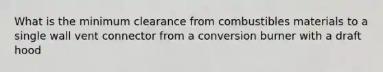 What is the minimum clearance from combustibles materials to a single wall vent connector from a conversion burner with a draft hood