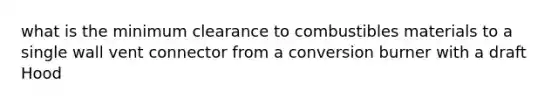 what is the minimum clearance to combustibles materials to a single wall vent connector from a conversion burner with a draft Hood