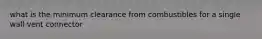 what is the minimum clearance from combustibles for a single wall vent connector