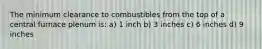 The minimum clearance to combustibles from the top of a central furnace plenum is: a) 1 inch b) 3 inches c) 6 inches d) 9 inches
